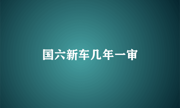 国六新车几年一审