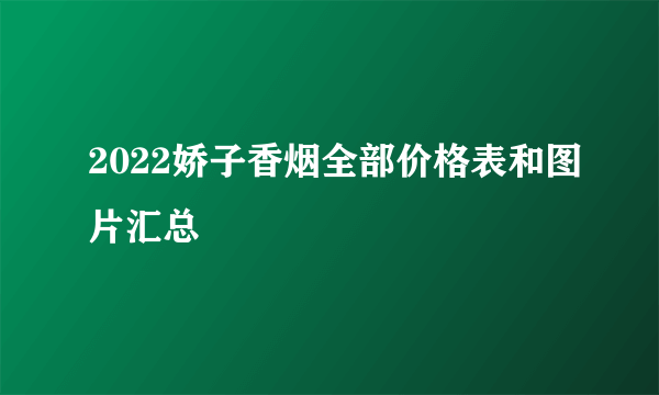 2022娇子香烟全部价格表和图片汇总