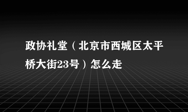 政协礼堂（北京市西城区太平桥大街23号）怎么走