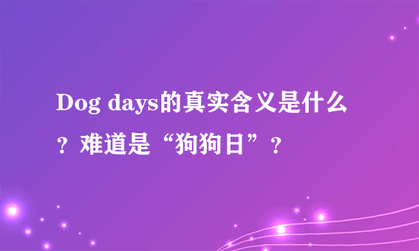 Dog days的真实含义是什么？难道是“狗狗日”？