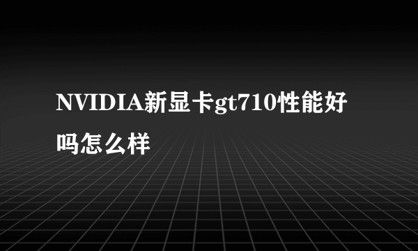 NVIDIA新显卡gt710性能好吗怎么样