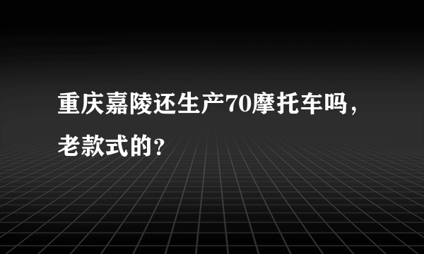 重庆嘉陵还生产70摩托车吗，老款式的？