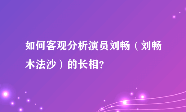 如何客观分析演员刘畅（刘畅木法沙）的长相？