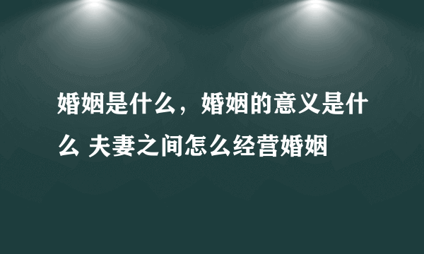 婚姻是什么，婚姻的意义是什么 夫妻之间怎么经营婚姻