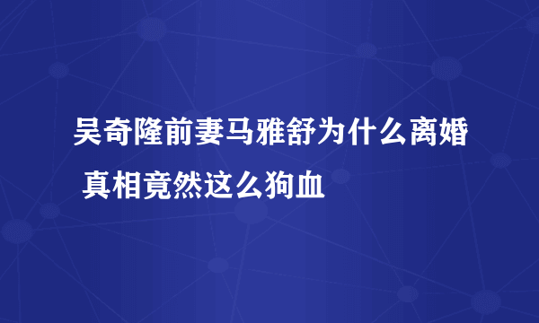 吴奇隆前妻马雅舒为什么离婚 真相竟然这么狗血