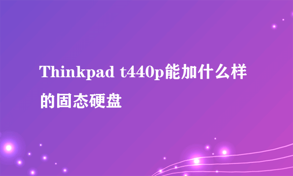 Thinkpad t440p能加什么样的固态硬盘