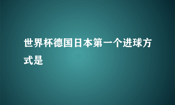 世界杯德国日本第一个进球方式是