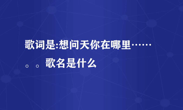 歌词是:想问天你在哪里……。。歌名是什么