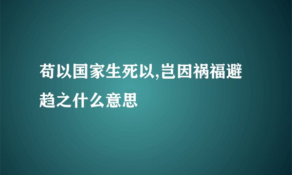 苟以国家生死以,岂因祸福避趋之什么意思