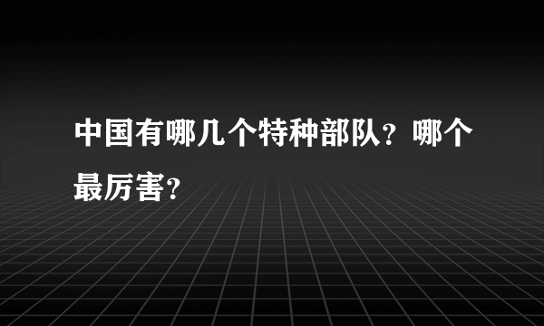 中国有哪几个特种部队？哪个最厉害？