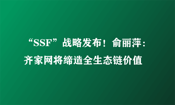 “SSF”战略发布！俞丽萍：齐家网将缔造全生态链价值