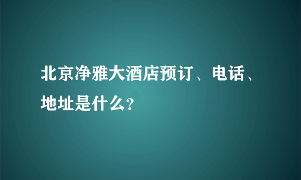 北京净雅大酒店预订、电话、地址是什么？