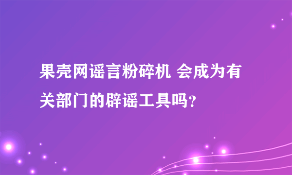 果壳网谣言粉碎机 会成为有关部门的辟谣工具吗？