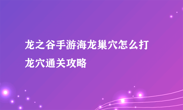 龙之谷手游海龙巢穴怎么打 龙穴通关攻略