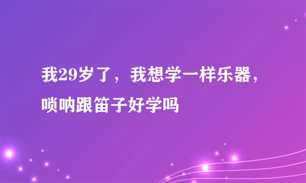 我29岁了，我想学一样乐器，唢呐跟笛子好学吗