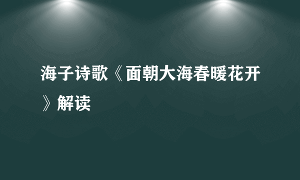 海子诗歌《面朝大海春暖花开》解读