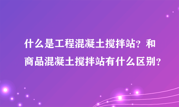 什么是工程混凝土搅拌站？和商品混凝土搅拌站有什么区别？