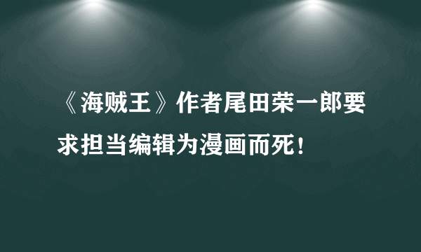 《海贼王》作者尾田荣一郎要求担当编辑为漫画而死！