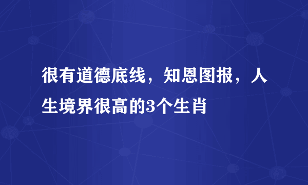 很有道德底线，知恩图报，人生境界很高的3个生肖