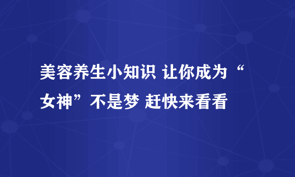 美容养生小知识 让你成为“女神”不是梦 赶快来看看