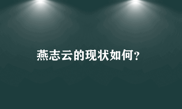 燕志云的现状如何？