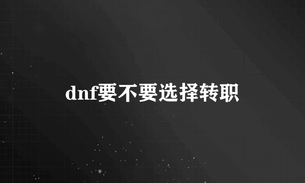 dnf要不要选择转职