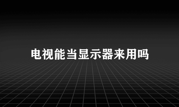 电视能当显示器来用吗