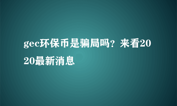 gec环保币是骗局吗？来看2020最新消息