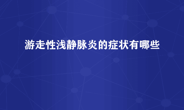 游走性浅静脉炎的症状有哪些