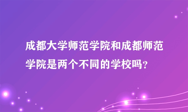 成都大学师范学院和成都师范学院是两个不同的学校吗？