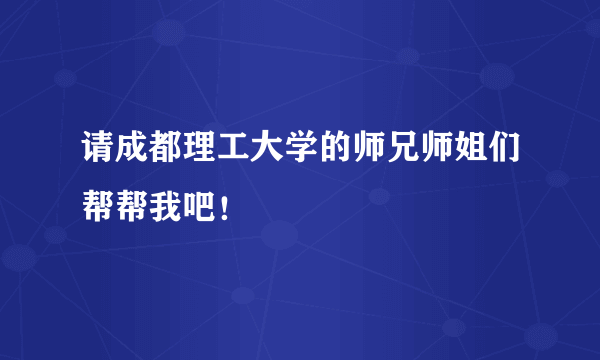 请成都理工大学的师兄师姐们帮帮我吧！