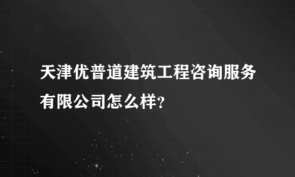 天津优普道建筑工程咨询服务有限公司怎么样？