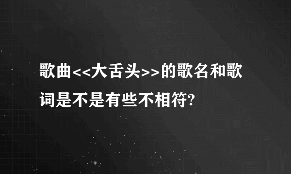 歌曲<<大舌头>>的歌名和歌词是不是有些不相符?