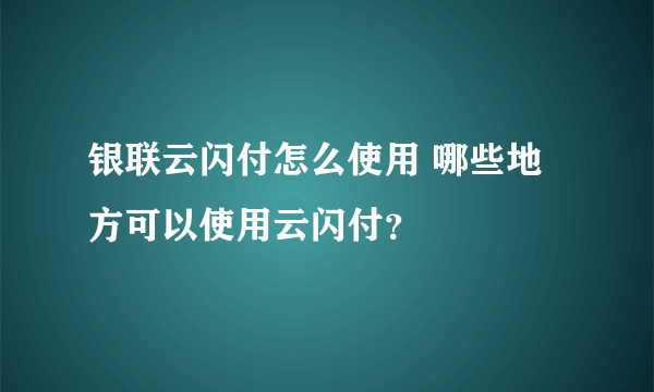 银联云闪付怎么使用 哪些地方可以使用云闪付？