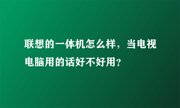 联想的一体机怎么样，当电视电脑用的话好不好用？