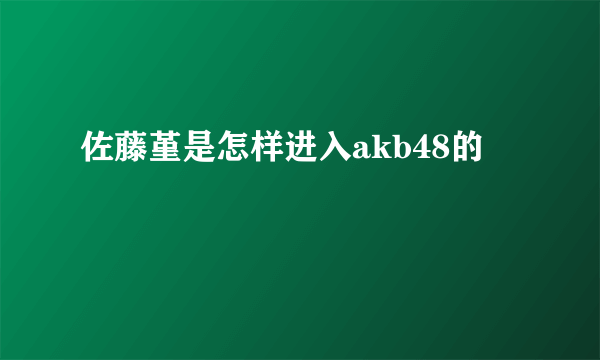 佐藤堇是怎样进入akb48的