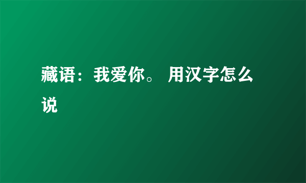 藏语：我爱你。 用汉字怎么说