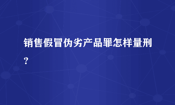 销售假冒伪劣产品罪怎样量刑？