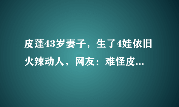 皮蓬43岁妻子，生了4娃依旧火辣动人，网友：难怪皮蓬数据下滑