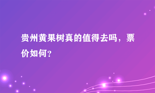 贵州黄果树真的值得去吗，票价如何？