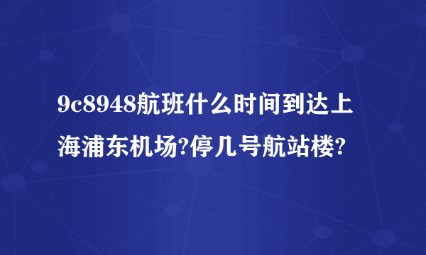 9c8948航班什么时间到达上海浦东机场?停几号航站楼?