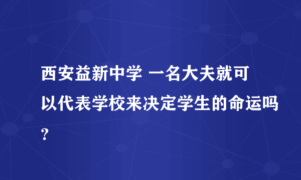 西安益新中学 一名大夫就可以代表学校来决定学生的命运吗？