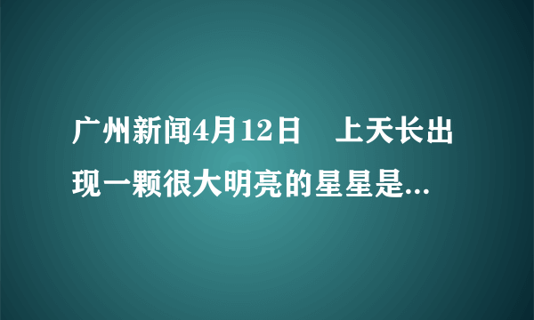 广州新闻4月12日晩上天长出现一颗很大明亮的星星是什么星？