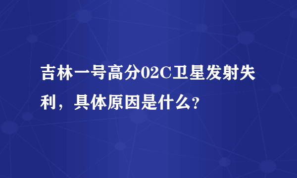 吉林一号高分02C卫星发射失利，具体原因是什么？