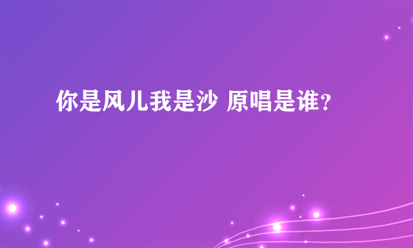 你是风儿我是沙 原唱是谁？