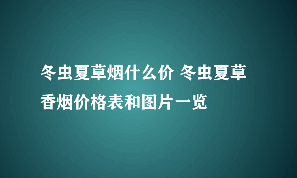 冬虫夏草烟什么价 冬虫夏草香烟价格表和图片一览