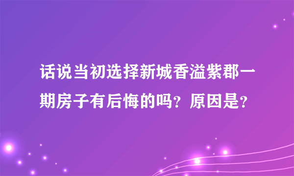 话说当初选择新城香溢紫郡一期房子有后悔的吗？原因是？