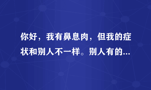 你好，我有鼻息肉，但我的症状和别人不一样。别人有的...