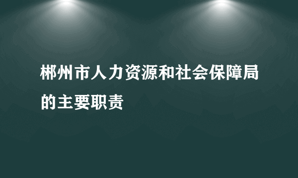 郴州市人力资源和社会保障局的主要职责