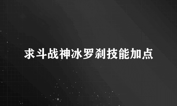 求斗战神冰罗刹技能加点